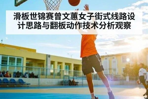 滑板世锦赛曾文蕙女子街式线路设计思路与翻板动作技术分析观察