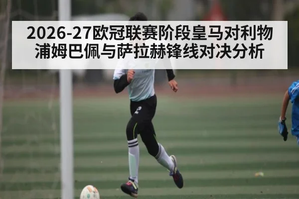 2026-27欧冠联赛阶段皇马对利物浦姆巴佩与萨拉赫锋线对决分析